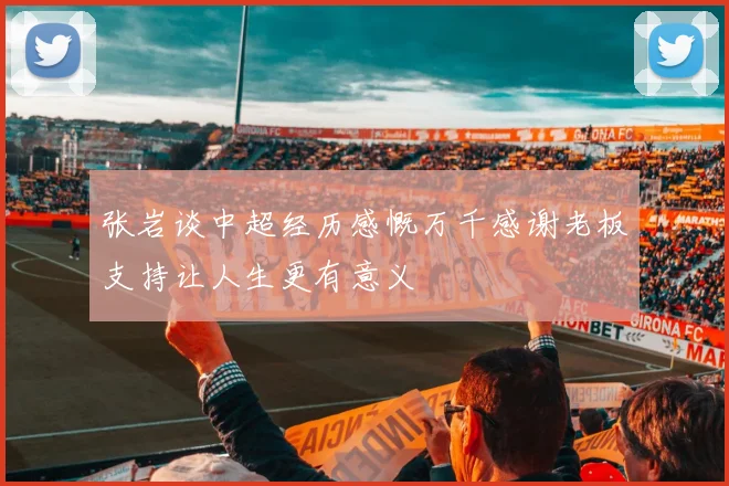张岩谈中超经历感慨万千感谢老板支持让人生更有意义