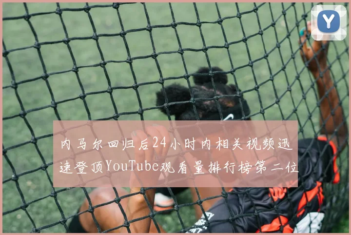 内马尔回归后24小时内相关视频迅速登顶YouTube观看量排行榜第二位