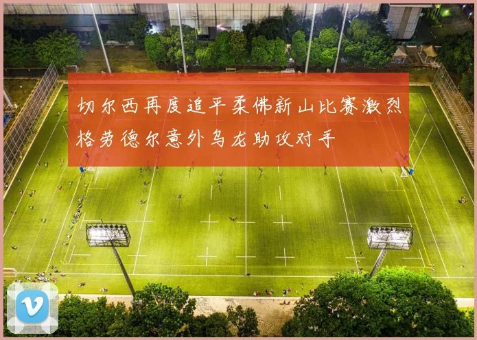 切尔西再度追平柔佛新山比赛激烈格劳德尔意外乌龙助攻对手