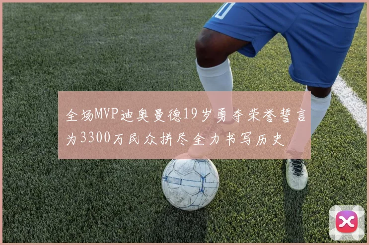 全场MVP迪奥曼德19岁勇夺荣誉誓言为3300万民众拼尽全力书写历史