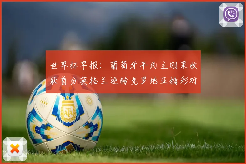 世界杯早报：葡萄牙平民主刚果收获首分英格兰逆转克罗地亚精彩对决