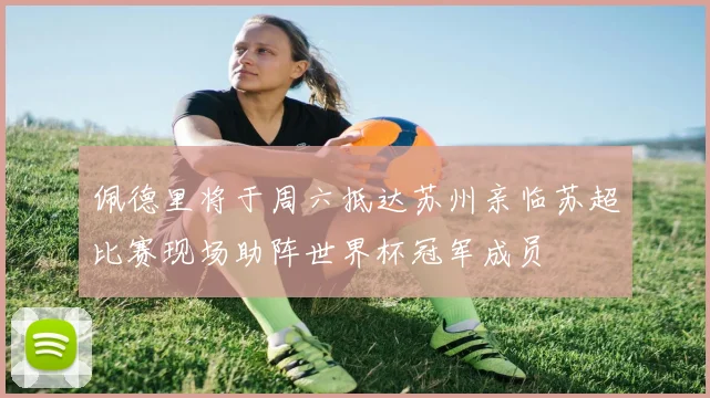 佩德里将于周六抵达苏州亲临苏超比赛现场助阵世界杯冠军成员