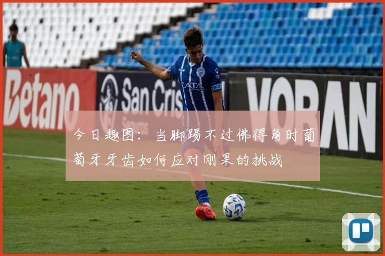 今日趣图：当脚踢不过佛得角时葡萄牙牙齿如何应对刚果的挑战